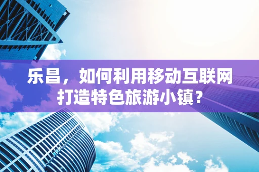乐昌，如何利用移动互联网打造特色旅游小镇？