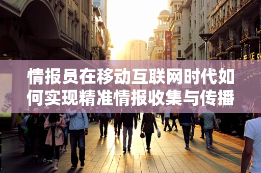 情报员在移动互联网时代如何实现精准情报收集与传播？