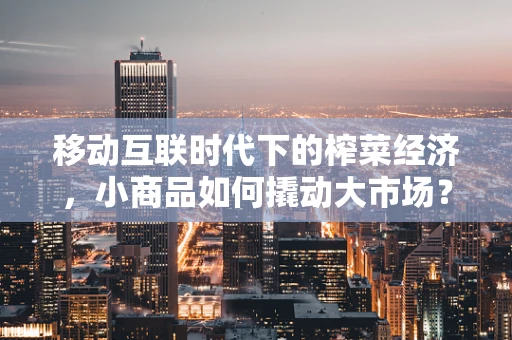 移动互联时代下的榨菜经济，小商品如何撬动大市场？
