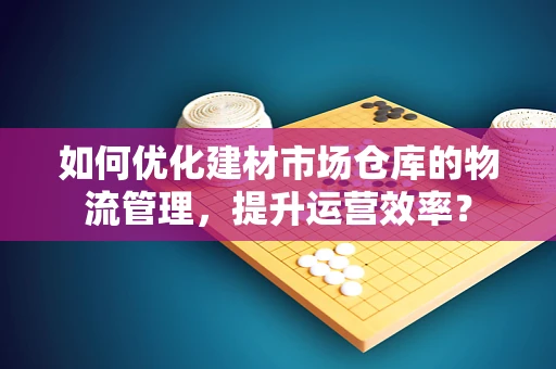如何优化建材市场仓库的物流管理，提升运营效率？