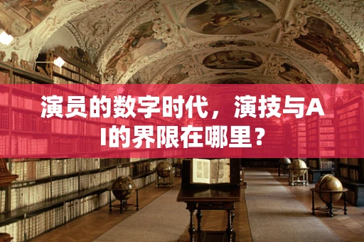 演员的数字时代，演技与AI的界限在哪里？