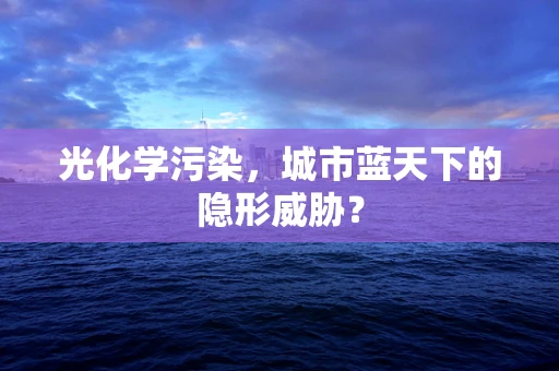光化学污染，城市蓝天下的隐形威胁？