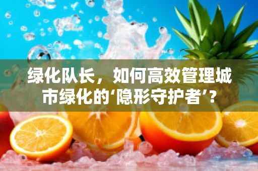 绿化队长，如何高效管理城市绿化的‘隐形守护者’？