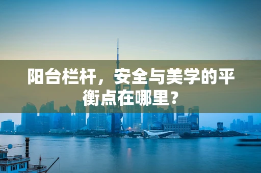 阳台栏杆，安全与美学的平衡点在哪里？
