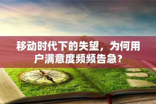 移动时代下的失望，为何用户满意度频频告急？