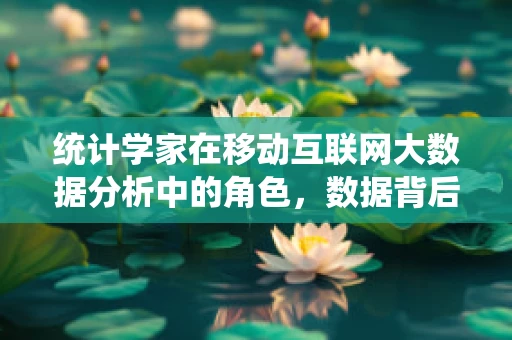 统计学家在移动互联网大数据分析中的角色，数据背后的‘侦探’？