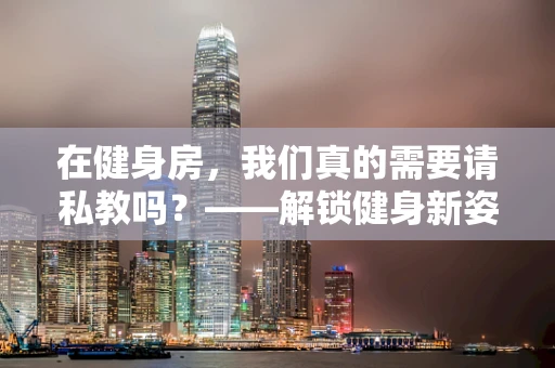 在健身房，我们真的需要请私教吗？——解锁健身新姿势的秘密