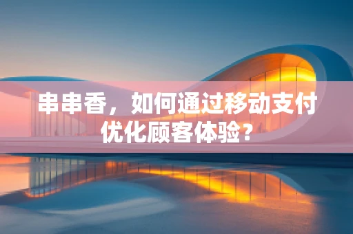 串串香，如何通过移动支付优化顾客体验？