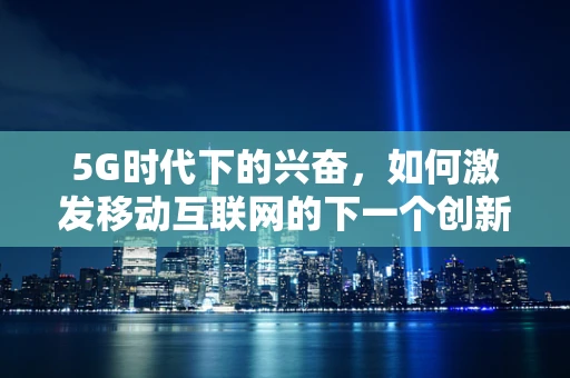 5G时代下的兴奋，如何激发移动互联网的下一个创新浪潮？