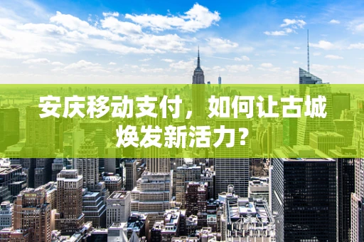安庆移动支付，如何让古城焕发新活力？