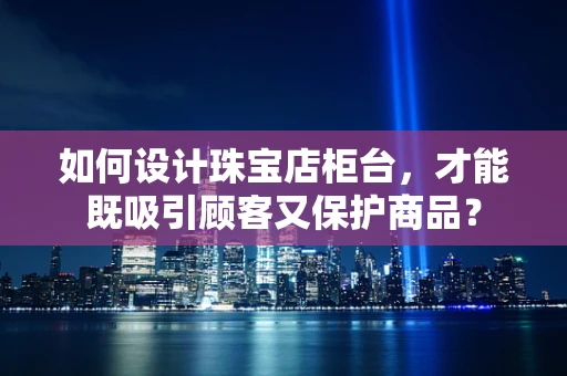 如何设计珠宝店柜台，才能既吸引顾客又保护商品？
