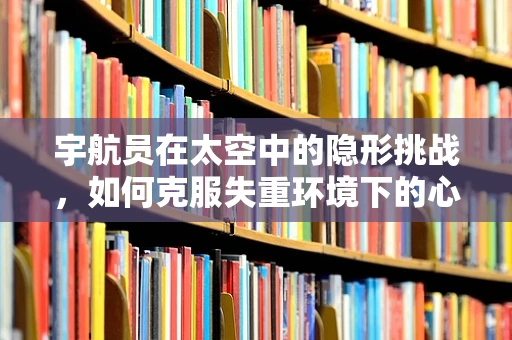 宇航员在太空中的隐形挑战，如何克服失重环境下的心理孤立？