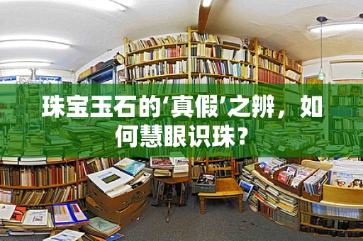 珠宝玉石的‘真假’之辨，如何慧眼识珠？