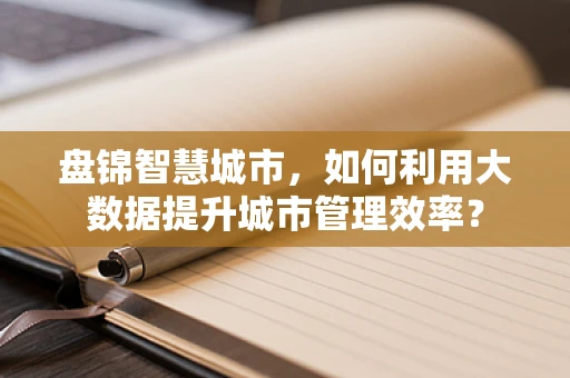 盘锦智慧城市，如何利用大数据提升城市管理效率？