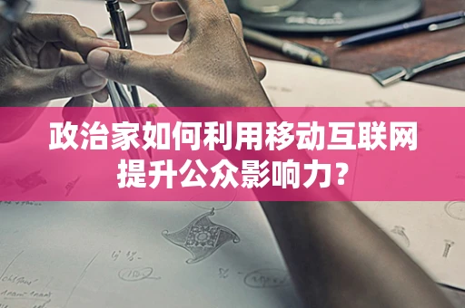 政治家如何利用移动互联网提升公众影响力？