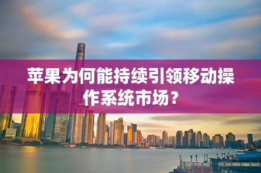 苹果为何能持续引领移动操作系统市场？