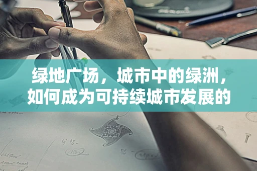 绿地广场，城市中的绿洲，如何成为可持续城市发展的关键？