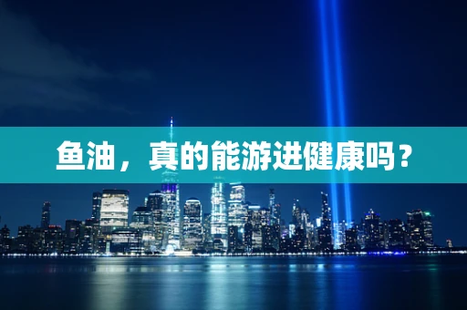 鱼油，真的能游进健康吗？