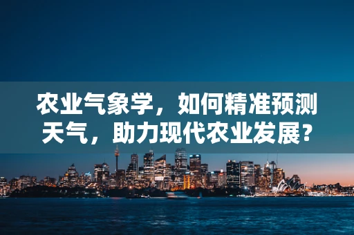 农业气象学，如何精准预测天气，助力现代农业发展？