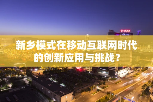 新乡模式在移动互联网时代的创新应用与挑战？