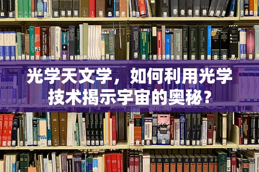 光学天文学，如何利用光学技术揭示宇宙的奥秘？