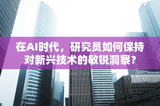 在AI时代，研究员如何保持对新兴技术的敏锐洞察？