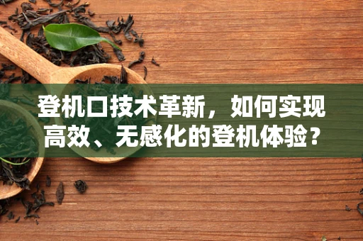 登机口技术革新，如何实现高效、无感化的登机体验？