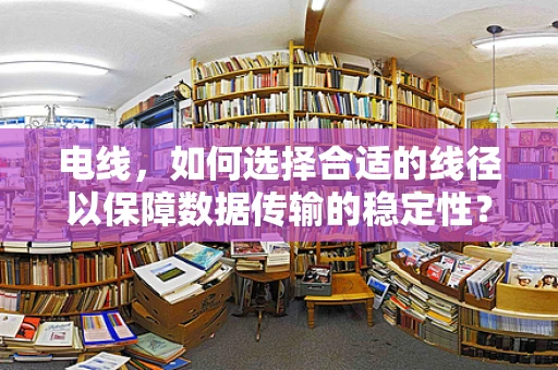 电线，如何选择合适的线径以保障数据传输的稳定性？