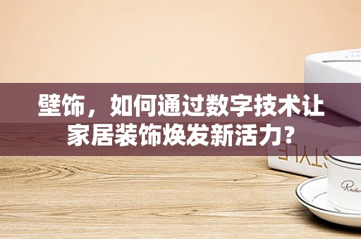 壁饰，如何通过数字技术让家居装饰焕发新活力？