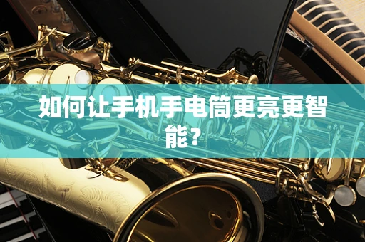 如何让手机手电筒更亮更智能？