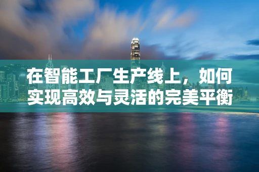在智能工厂生产线上，如何实现高效与灵活的完美平衡？