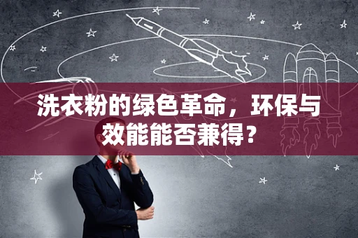 洗衣粉的绿色革命，环保与效能能否兼得？