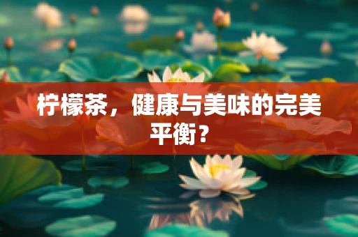 柠檬茶，健康与美味的完美平衡？