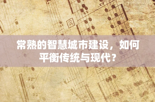 常熟的智慧城市建设，如何平衡传统与现代？
