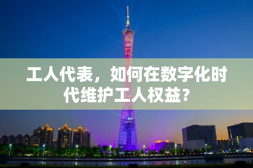 工人代表，如何在数字化时代维护工人权益？