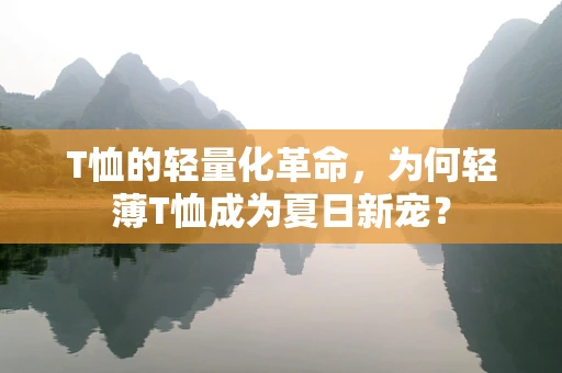 T恤的轻量化革命，为何轻薄T恤成为夏日新宠？