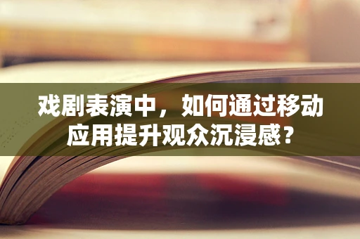 戏剧表演中，如何通过移动应用提升观众沉浸感？