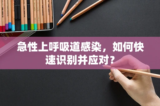 急性上呼吸道感染，如何快速识别并应对？
