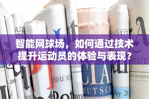 智能网球场，如何通过技术提升运动员的体验与表现？
