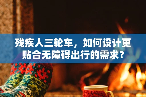 残疾人三轮车，如何设计更贴合无障碍出行的需求？