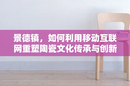 景德镇，如何利用移动互联网重塑陶瓷文化传承与创新的双轮驱动？