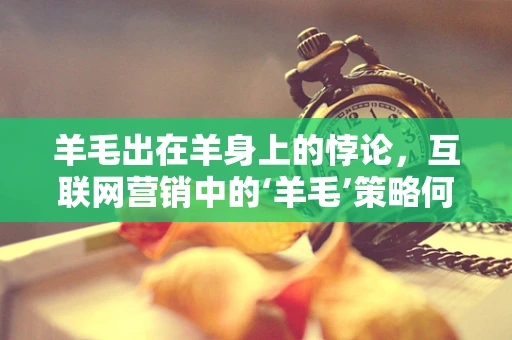 羊毛出在羊身上的悖论，互联网营销中的‘羊毛’策略何以行得通？
