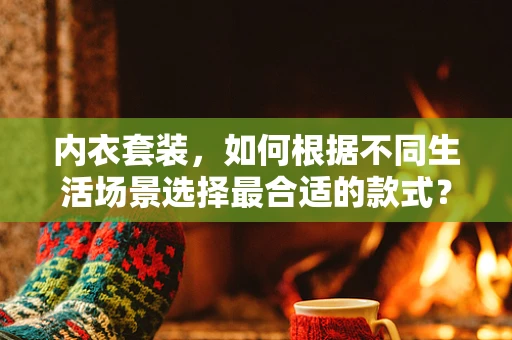 内衣套装，如何根据不同生活场景选择最合适的款式？