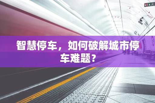 智慧停车，如何破解城市停车难题？