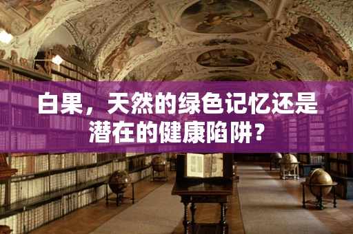 白果，天然的绿色记忆还是潜在的健康陷阱？