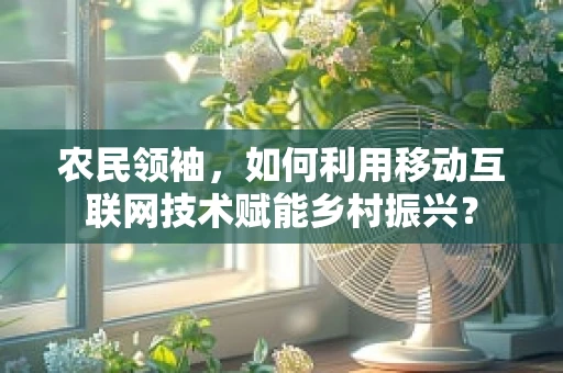 农民领袖，如何利用移动互联网技术赋能乡村振兴？