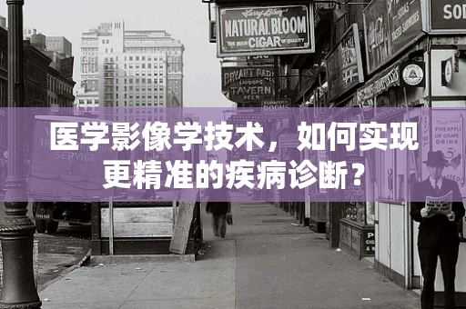 医学影像学技术，如何实现更精准的疾病诊断？