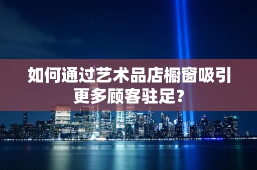 如何通过艺术品店橱窗吸引更多顾客驻足？