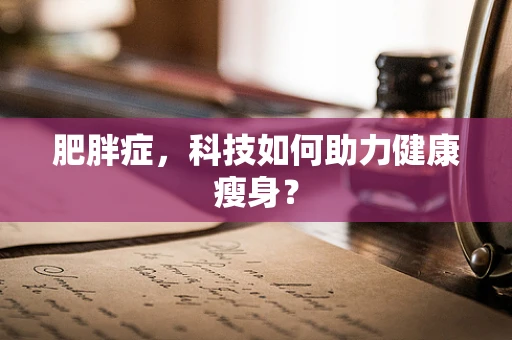 肥胖症，科技如何助力健康瘦身？