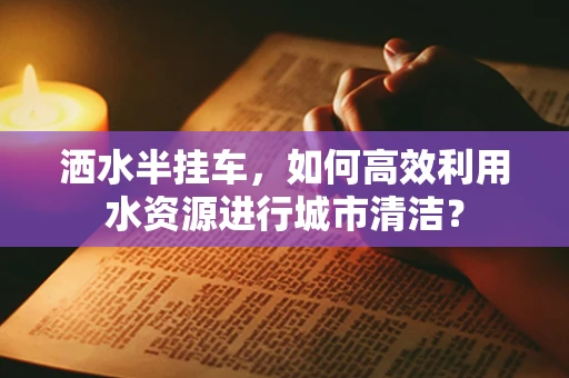 洒水半挂车，如何高效利用水资源进行城市清洁？